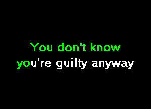 You don't know

you're guilty anyway