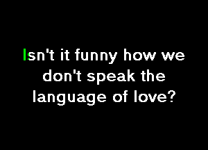 Isn't it funny how we

don't speak the
language of love?