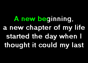 A new beginning,
a new chapter of my life
started the day when I
thought it could my last