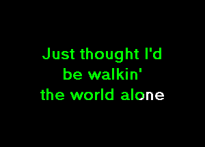 Just thought I'd

be walkin'
the world alone