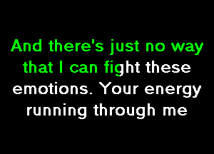 And there's just no way
that I can fight these
emotions. Your energy
running through me