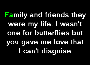 Family and friends they
were my life. I wasn't
one for butterflies but
you gave me love that

I can't disguise