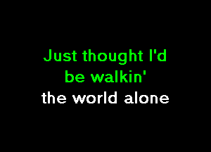 Just thought I'd

be walkin'
the world alone