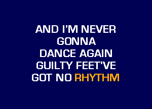 AND I'M NEVER
GONNA
DANCE AGAIN

GUILTY FEET'VE
BUT NO RHYTHM