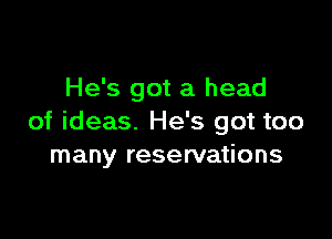 He's got a head

of ideas. He's got too
many reservations