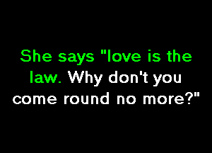 She says love is the

law. Why don't you
come round no more?