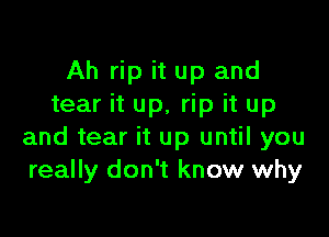 Ah rip it up and
tear it up, rip it up

and tear it up until you
really don't know why