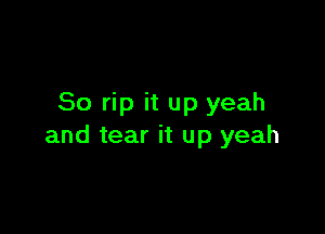 So rip it up yeah

and tear it up yeah