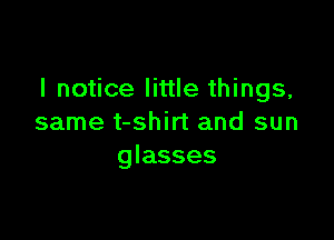 I notice little things,

same t-shirt and sun
glasses