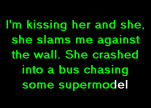 I'm kissing her and she,
she slams me against
the wall. She crashed

into a bus chasing
some supermodel