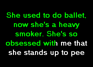 She used to do ballet,
now she's a heavy
smoker. She's so

obsessed with me that

she stands up to pee