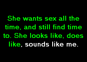 She wants sex all the
time, and still find time
to. She looks like, does

like, sounds like me.