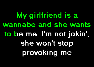 My girlfriend is a
wannabe and she wants
to be me. I'm not jokin',

she won't stop
provoking me