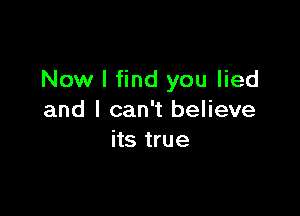 Now I find you lied

and I can't believe
its true