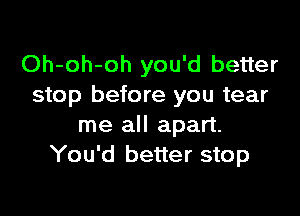 Oh-oh-oh you'd better
stop before you tear

me all apart.
You'd better stop