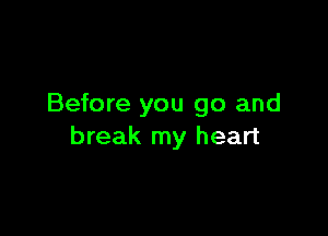 Before you go and

break my heart