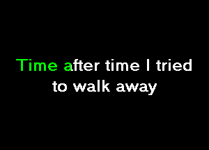 Time after time I tried

to walk away