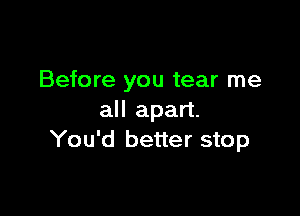 Before you tear me

all apart.
You'd better stop