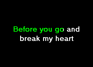 Before you go and

break my heart