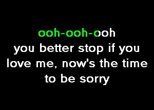 ooh-ooh-ooh
you better stop if you

love me. now's the time
to be sorry