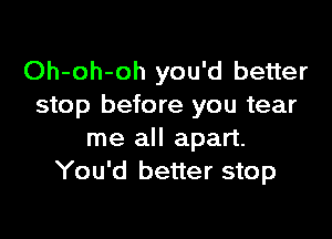 Oh-oh-oh you'd better
stop before you tear

me all apart.
You'd better stop