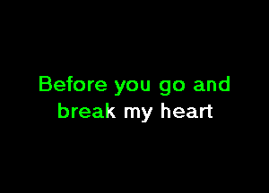 Before you go and

break my heart