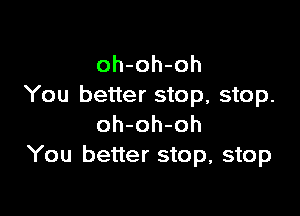 oh-oh-oh
You better stop, stop.

oh-oh-oh
You better stop, stop