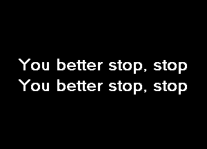 You better stop, stop

You better stop, stop