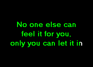 No one else can

feel it for you,
only you can let it in