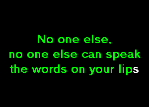 No one else,

no one else can speak
the words on your lips