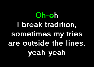 Oh-oh
I break tradition,

sometimes my tries
are outside the lines,
yeah-yeah