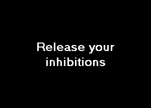Release your

inhibitions