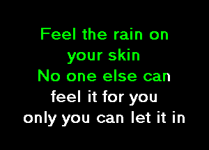 Feel the rain on
your skin

No one else can
feel it for you
only you can let it in
