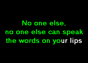No one else,

no one else can speak
the words on your lips