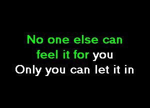 No one else can

feel it for you
Only you can let it in
