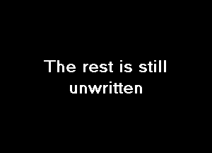 The rest is still

u nwritten