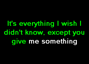 It's everything I wish I

didn't know, except you
give me something