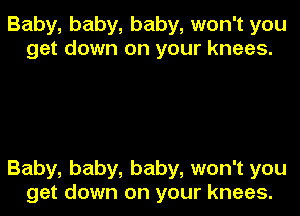 Baby, baby, baby, won't you
get down on your knees.

Baby, baby, baby, won't you

get down on your knees.