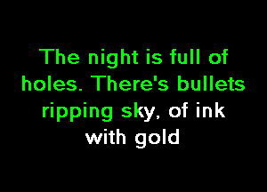 The night is full of
holes. There's bullets

ripping sky, of ink
with gold