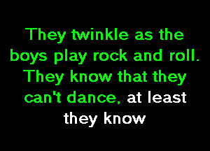 They twinkle as the

boys play rock and roll.

They know that they

can't dance, at least
they know