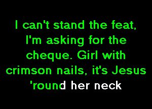 I can't stand the feat,
I'm asking for the
cheque. Girl with

crimson nails, it's Jesus
'round her neck