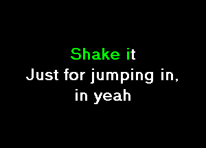 Shake it

Just for jumping in,
in yeah