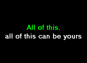 All of this,

all of this can be yours