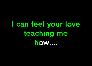 I can feel your love

teaching me
how....