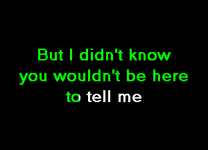 But I didn't know

you wouldn't be here
to tell me