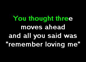 You thought three
moves ahead

and all you said was
remember loving me