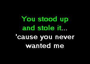 You stood up
and stole it...

'cause you never
wanted me