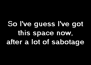 So I've guess I've got

this space now,
after a lot of sabotage