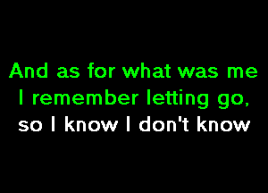 And as for what was me

I remember letting go,
so I know I don't know