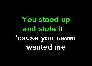 You stood up
and stole it...

'cause you never
wanted me